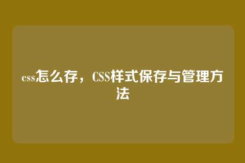 css怎么存，CSS样式保存与管理方法