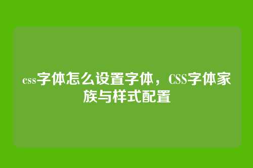 css字体怎么设置字体，CSS字体家族与样式配置