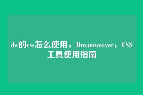dw的css怎么使用，Dreamweaver，CSS工具使用指南