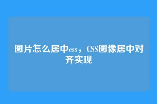图片怎么居中css，CSS图像居中对齐实现