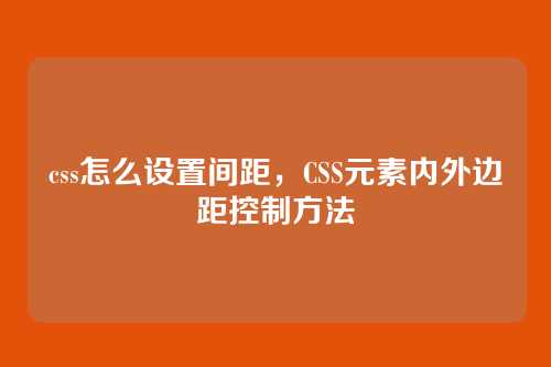css怎么设置间距，CSS元素内外边距控制方法