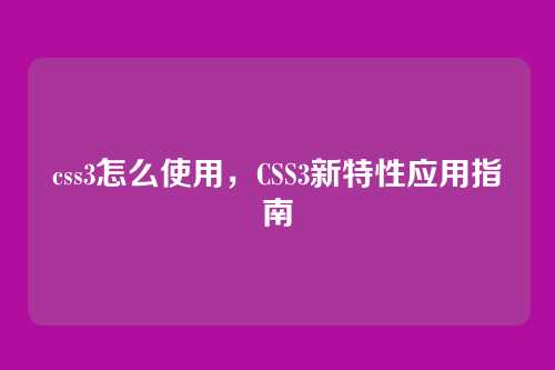 css3怎么使用，CSS3新特性应用指南
