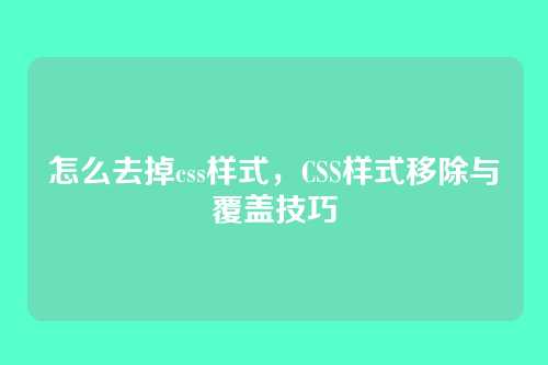 怎么去掉css样式，CSS样式移除与覆盖技巧