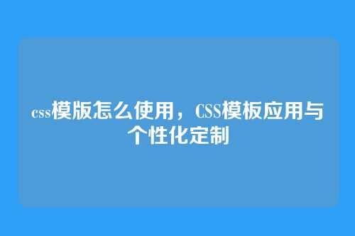 css模版怎么使用，CSS模板应用与个性化定制