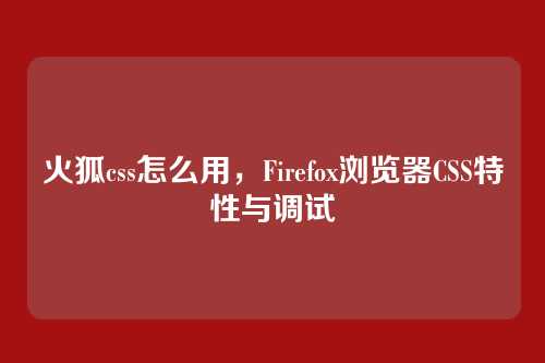 火狐css怎么用，Firefox浏览器CSS特性与调试