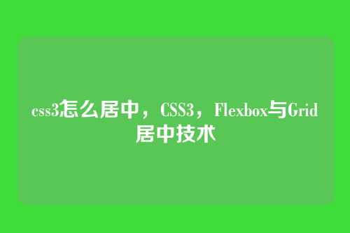 css3怎么居中，CSS3，Flexbox与Grid居中技术