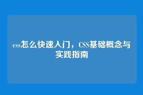 css怎么快速入门，CSS基础概念与实践指南