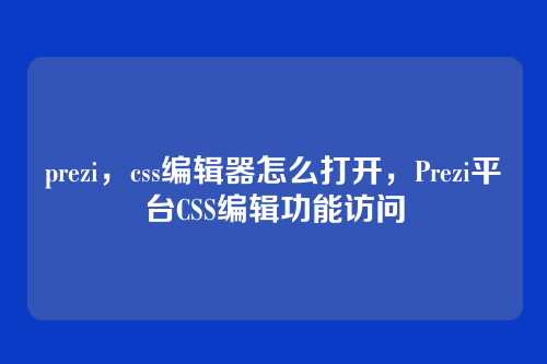 prezi，css编辑器怎么打开，Prezi平台CSS编辑功能访问
