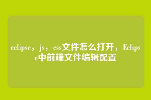 eclipse，js，css文件怎么打开，Eclipse中前端文件编辑配置