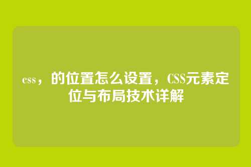 css，的位置怎么设置，CSS元素定位与布局技术详解