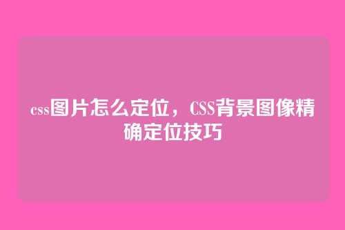 css图片怎么定位，CSS背景图像精确定位技巧
