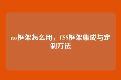 css框架怎么用，CSS框架集成与定制方法