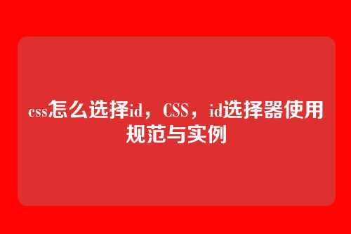 css怎么选择id，CSS，id选择器使用规范与实例