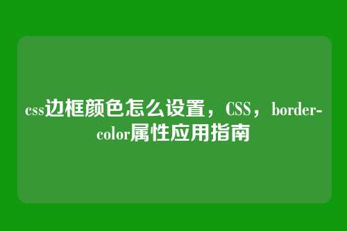 css边框颜色怎么设置，CSS，border-color属性应用指南