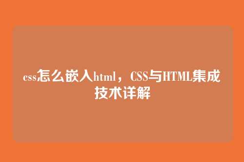 css怎么嵌入html，CSS与HTML集成技术详解