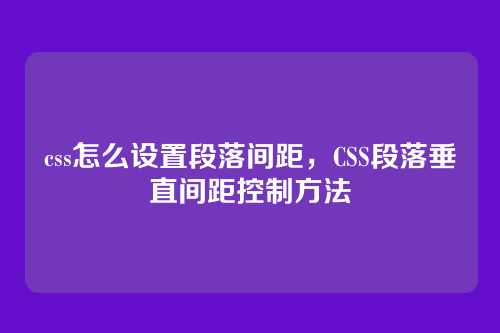 css怎么设置段落间距，CSS段落垂直间距控制方法