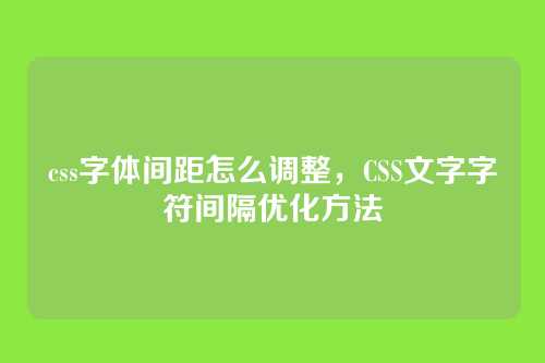 css字体间距怎么调整，CSS文字字符间隔优化方法