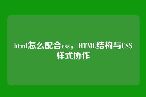 html怎么配合css，HTML结构与CSS样式协作