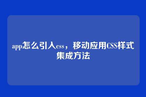 app怎么引入css，移动应用CSS样式集成方法