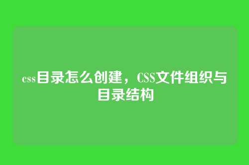 css目录怎么创建，CSS文件组织与目录结构