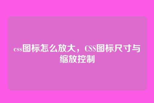 css图标怎么放大，CSS图标尺寸与缩放控制