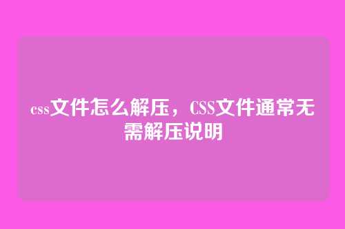 css文件怎么解压，CSS文件通常无需解压说明