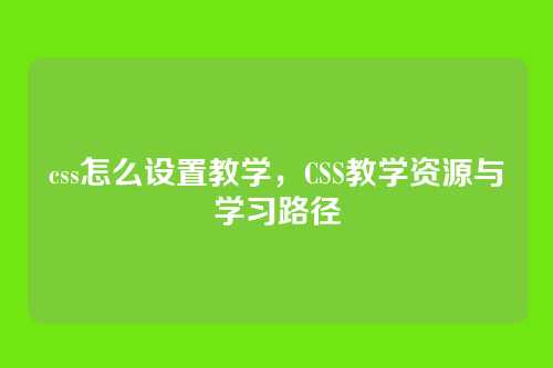 css怎么设置教学，CSS教学资源与学习路径