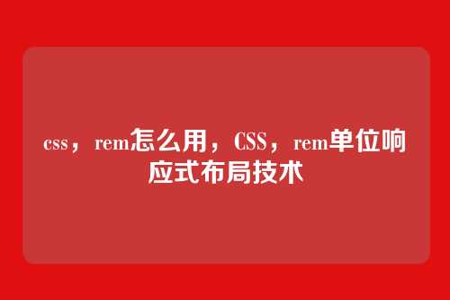 css，rem怎么用，CSS，rem单位响应式布局技术