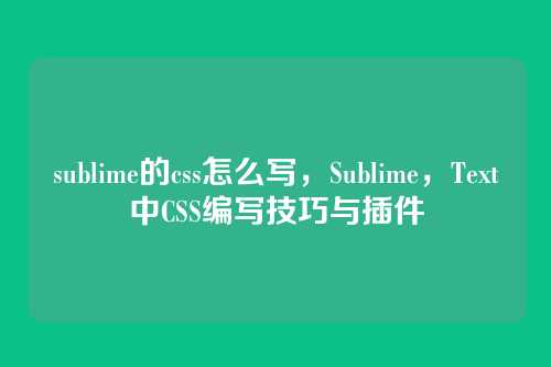 sublime的css怎么写，Sublime，Text中CSS编写技巧与插件