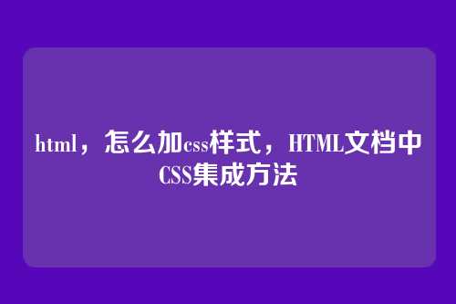 html，怎么加css样式，HTML文档中CSS集成方法