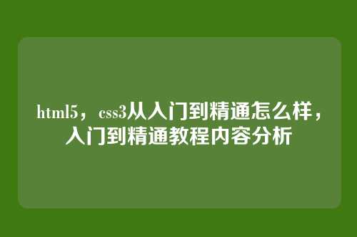 html5，css3从入门到精通怎么样，入门到精通教程内容分析