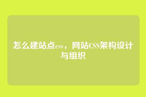 怎么建站点css，网站CSS架构设计与组织