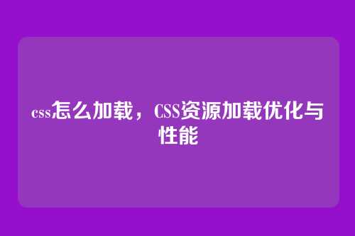 css怎么加载，CSS资源加载优化与性能