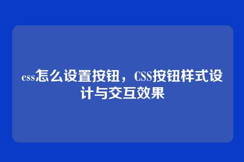 css怎么设置按钮，CSS按钮样式设计与交互效果