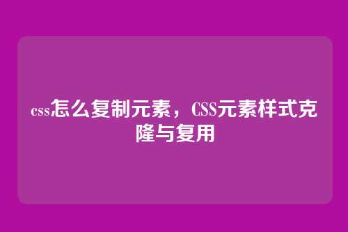 css怎么复制元素，CSS元素样式克隆与复用