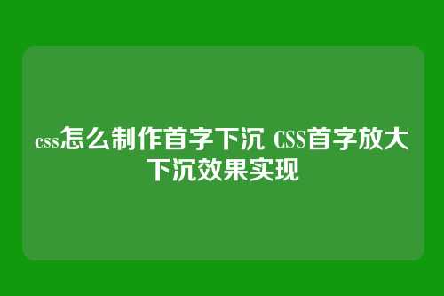css怎么制作首字下沉 CSS首字放大下沉效果实现