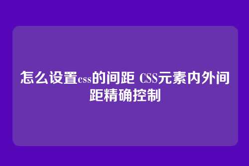 怎么设置css的间距 CSS元素内外间距精确控制