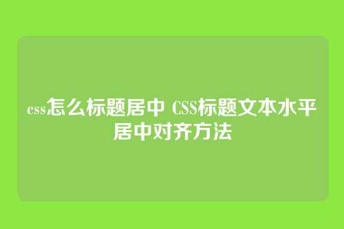 css怎么标题居中 CSS标题文本水平居中对齐方法