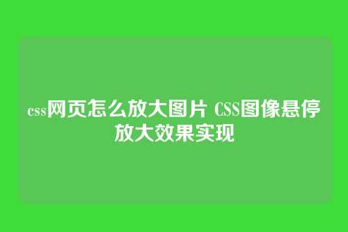css网页怎么放大图片 CSS图像悬停放大效果实现