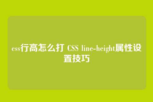 css行高怎么打 CSS line-height属性设置技巧