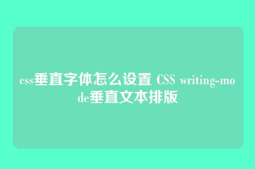 css垂直字体怎么设置 CSS writing-mode垂直文本排版