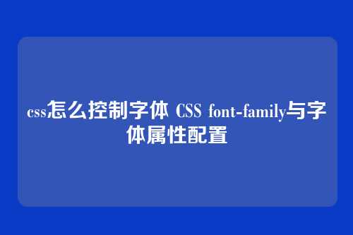css怎么控制字体 CSS font-family与字体属性配置