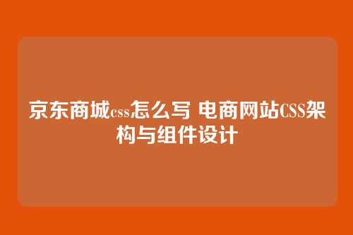 京东商城css怎么写 电商网站CSS架构与组件设计
