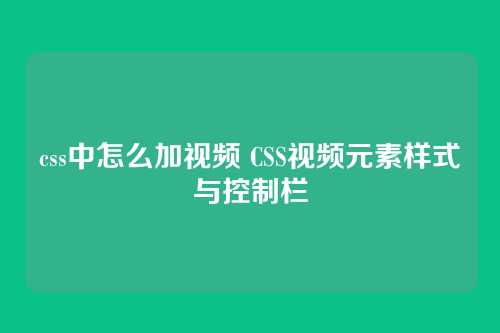 css中怎么加视频 CSS视频元素样式与控制栏