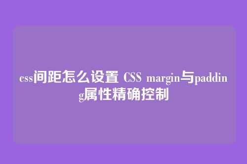 css间距怎么设置 CSS margin与padding属性精确控制