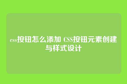 css按钮怎么添加 CSS按钮元素创建与样式设计