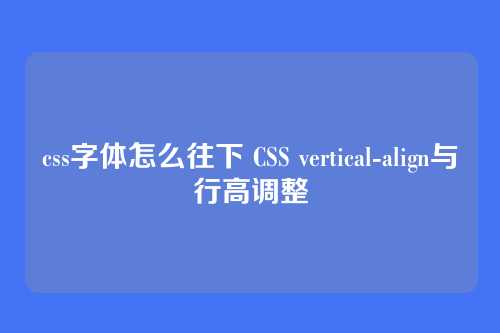 css字体怎么往下 CSS vertical-align与行高调整