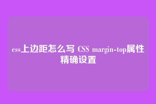css上边距怎么写 CSS margin-top属性精确设置