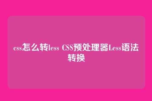 css怎么转less CSS预处理器Less语法转换