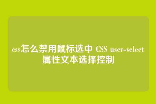 css怎么禁用鼠标选中 CSS user-select属性文本选择控制
